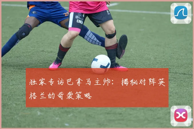 独家专访巴拿马主帅：揭秘对阵英格兰的奇袭策略