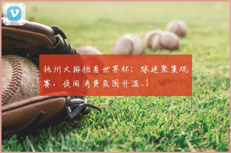 杭州大排档看世界杯：球迷聚集观赛，夜间消费氛围升温_1