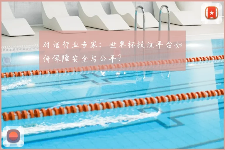 对话行业专家：世界杯投注平台如何保障安全与公平？
