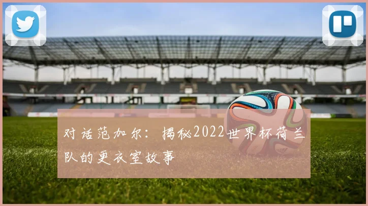 对话范加尔：揭秘2022世界杯荷兰队的更衣室故事