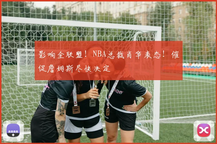影响全联盟!NBA总裁肖华表态!催促詹姆斯尽快决定
