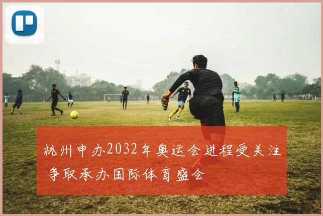 杭州申办2032年奥运会进程受关注 争取承办国际体育盛会