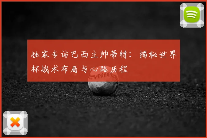 独家专访巴西主帅蒂特:揭秘世界杯战术布局与心路历程