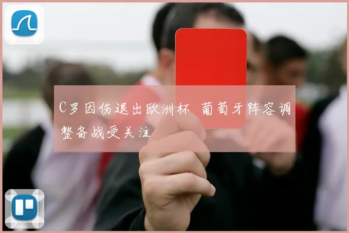 C罗因伤退出欧洲杯 葡萄牙阵容调整备战受关注