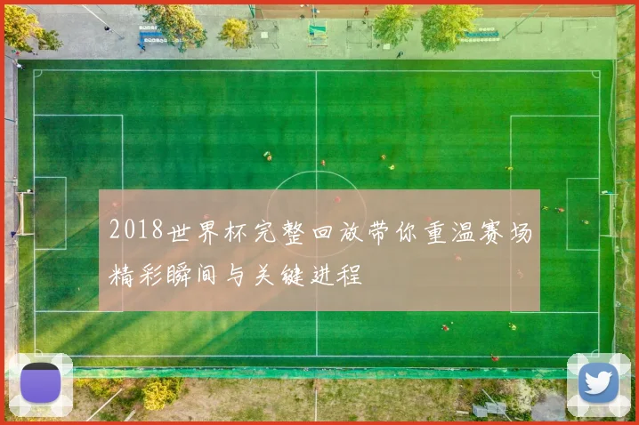 2018世界杯完整回放带你重温赛场精彩瞬间与关键进程