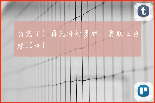 打完了!再见河村勇辉!夏联三分球10中1