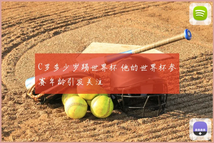 C罗多少岁踢世界杯 他的世界杯参赛年龄引发关注