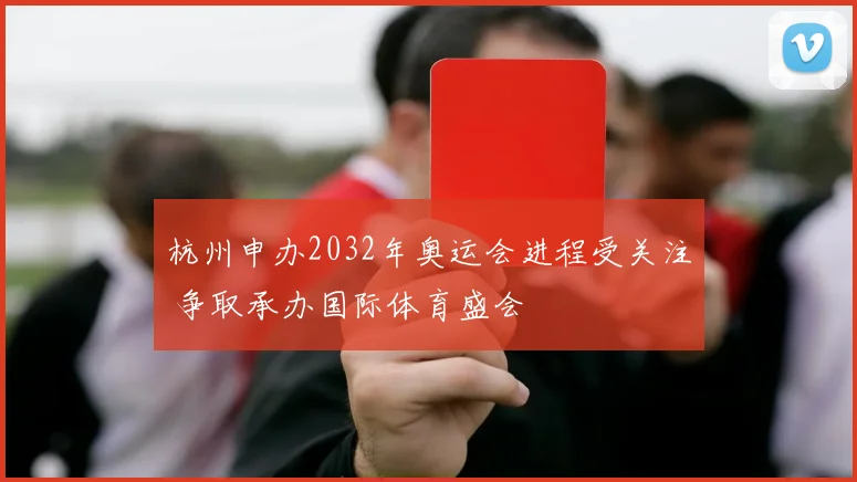 杭州申办2032年奥运会进程受关注 争取承办国际体育盛会