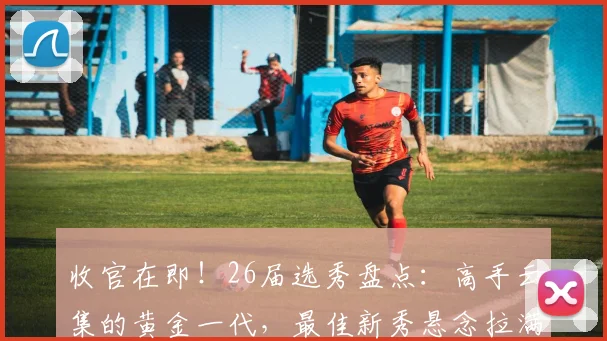 收官在即！26届选秀盘点：高手云集的黄金一代，最佳新秀悬念拉满