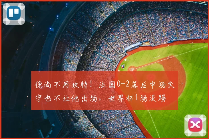 德尚不用坎特!法国0-2落后中场失守也不让他出场,世界杯1场没踢