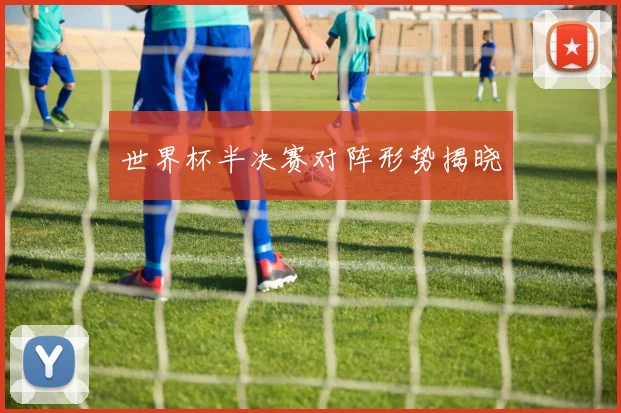 世界杯半决赛对阵形势揭晓