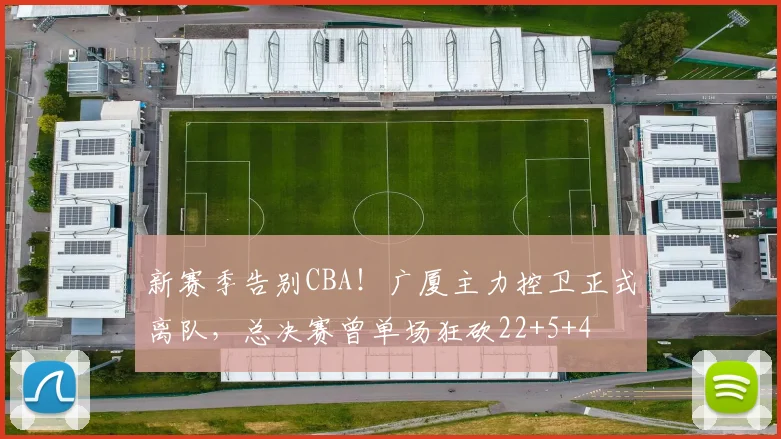 新赛季告别CBA!广厦主力控卫正式离队,总决赛曾单场狂砍22+5+4