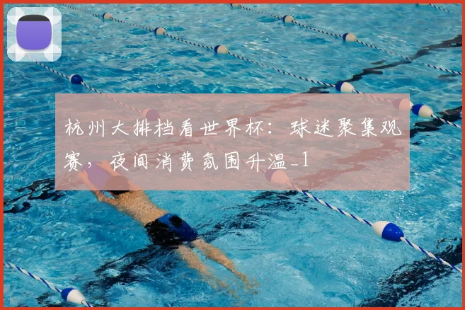 杭州大排档看世界杯：球迷聚集观赛，夜间消费氛围升温_1