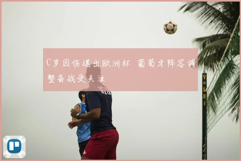 C罗因伤退出欧洲杯 葡萄牙阵容调整备战受关注