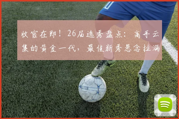 收官在即!26届选秀盘点:高手云集的黄金一代,最佳新秀悬念拉满