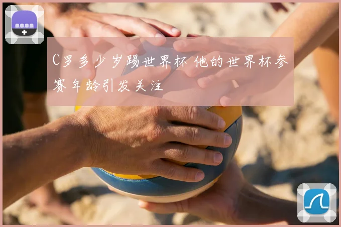 C罗多少岁踢世界杯 他的世界杯参赛年龄引发关注