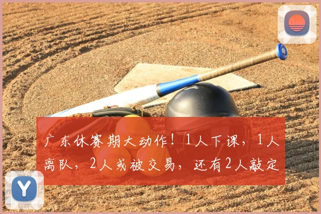 广东休赛期大动作！1人下课，1人离队，2人或被交易，还有2人敲定续约