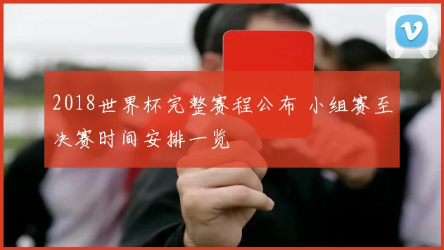 2018世界杯完整赛程公布 小组赛至决赛时间安排一览