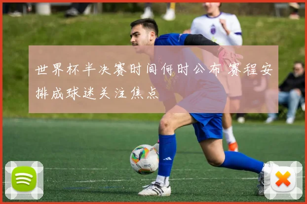 世界杯半决赛时间何时公布 赛程安排成球迷关注焦点