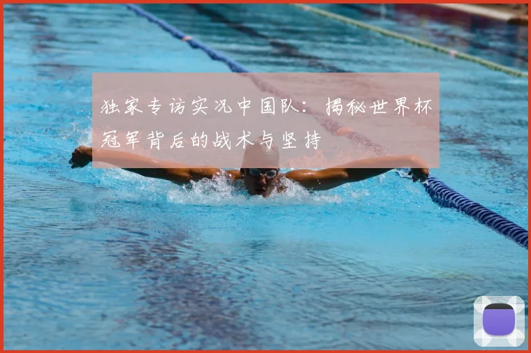 独家专访实况中国队：揭秘世界杯冠军背后的战术与坚持