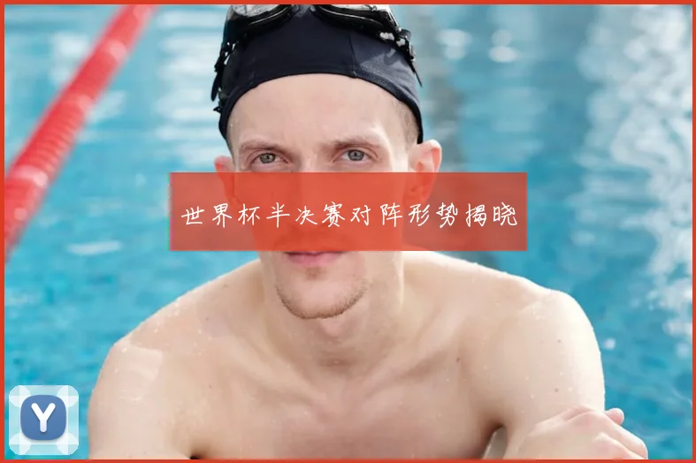 世界杯半决赛对阵形势揭晓