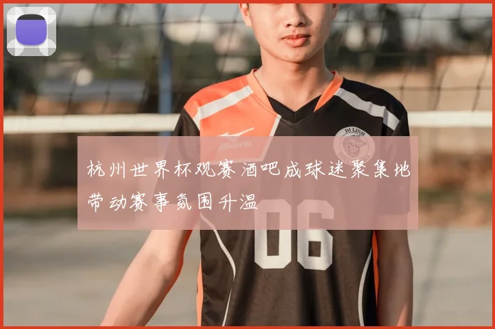 杭州世界杯观赛酒吧成球迷聚集地带动赛事氛围升温