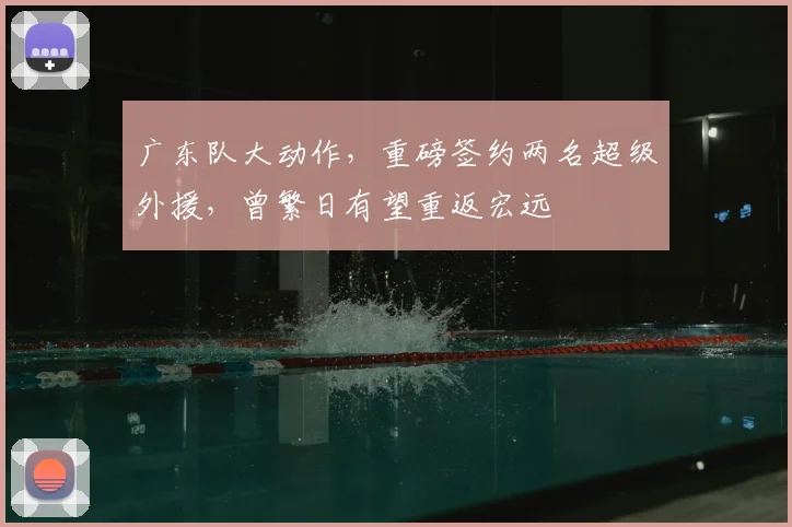 广东队大动作，重磅签约两名超级外援，曾繁日有望重返宏远