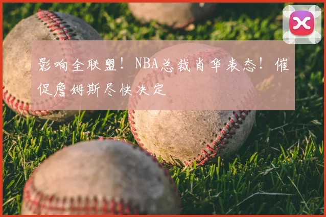 影响全联盟！NBA总裁肖华表态！催促詹姆斯尽快决定
