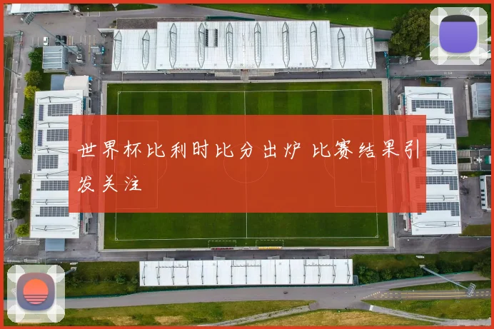 世界杯比利时比分出炉 比赛结果引发关注