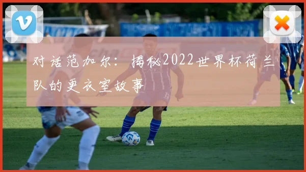 对话范加尔：揭秘2022世界杯荷兰队的更衣室故事