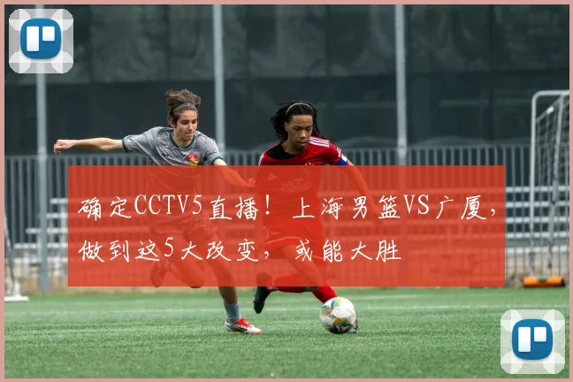 确定CCTV5直播！上海男篮VS广厦，做到这5大改变，或能大胜