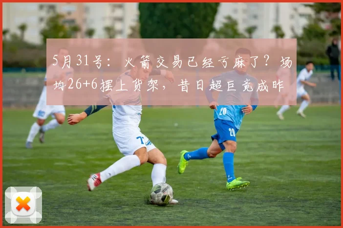 5月31号：火箭交易已经亏麻了？场均26+6摆上货架，昔日超巨竟成昨日黄花，直接没人要_凯文·杜兰特_球员_更衣室