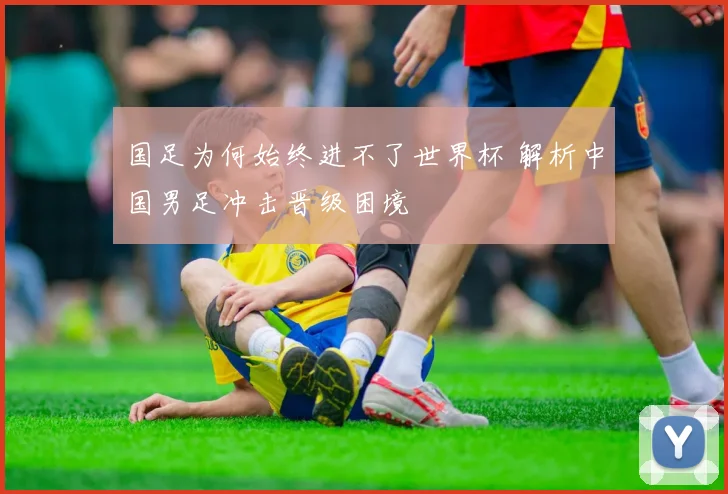 国足为何始终进不了世界杯 解析中国男足冲击晋级困境
