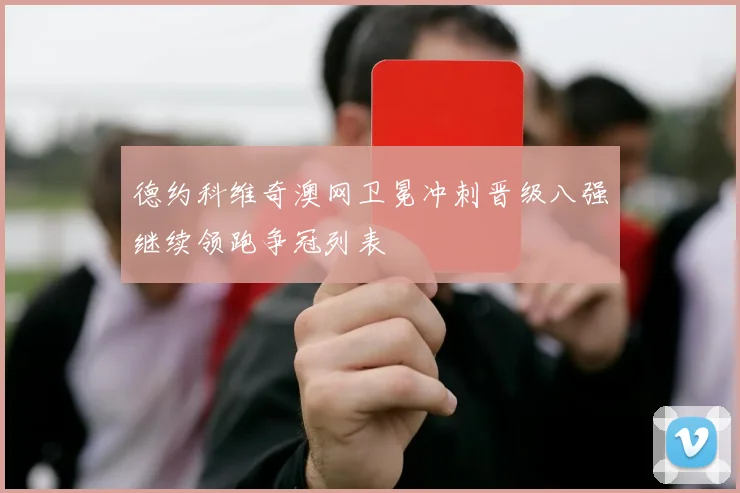 德约科维奇澳网卫冕冲刺晋级八强继续领跑争冠列表