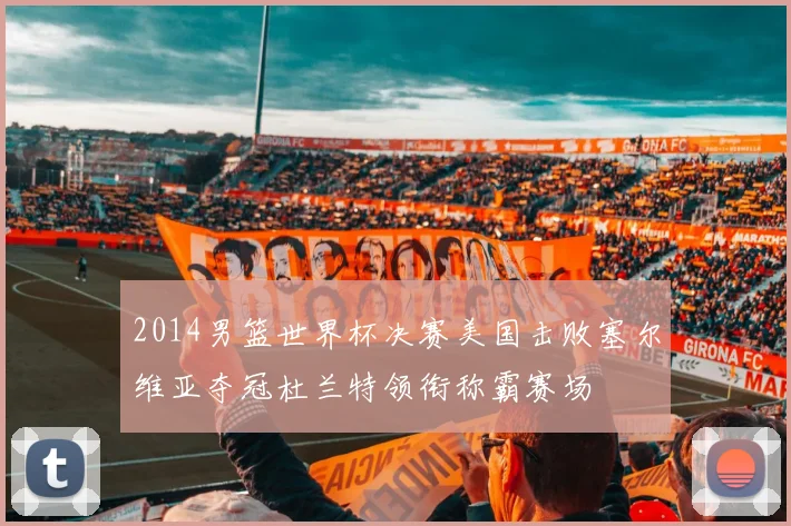 2014男篮世界杯决赛美国击败塞尔维亚夺冠杜兰特领衔称霸赛场