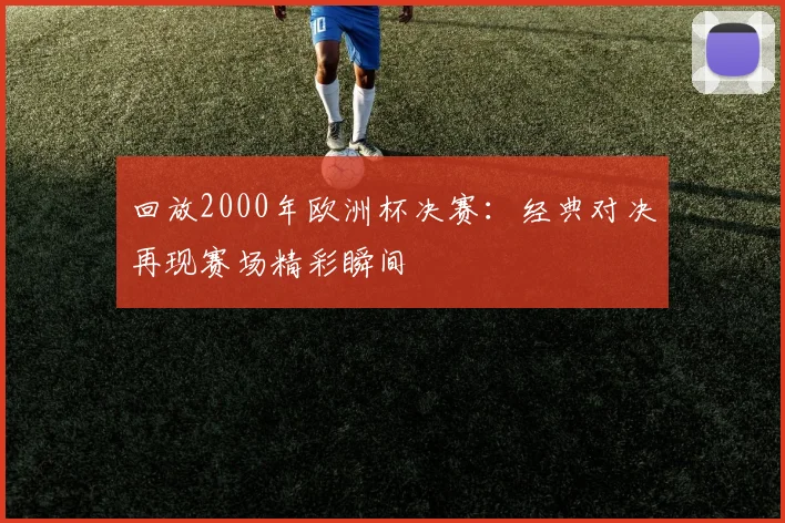 回放2000年欧洲杯决赛：经典对决再现赛场精彩瞬间