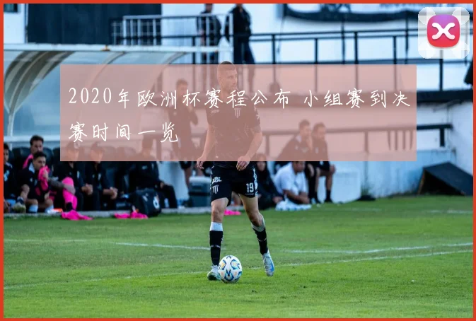 2020年欧洲杯赛程公布 小组赛到决赛时间一览