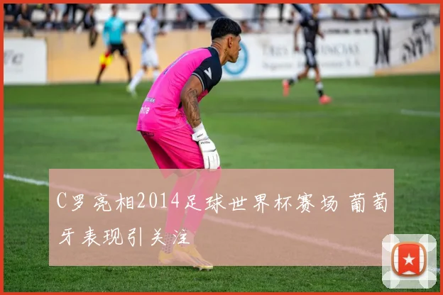 C罗亮相2014足球世界杯赛场 葡萄牙表现引关注