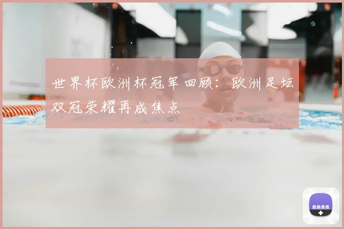世界杯欧洲杯冠军回顾：欧洲足坛双冠荣耀再成焦点