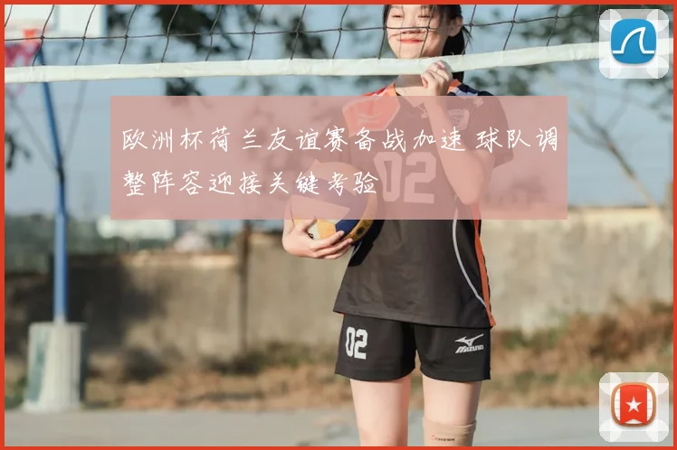 欧洲杯荷兰友谊赛备战加速 球队调整阵容迎接关键考验