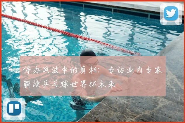 停办风波中的真相:专访业内专家解读乒乓球世界杯未来