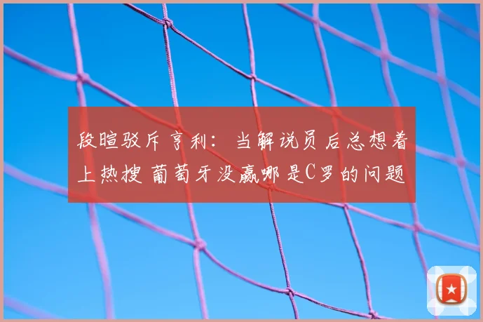 段暄驳斥亨利:当解说员后总想着上热搜 葡萄牙没赢哪是C罗的问题