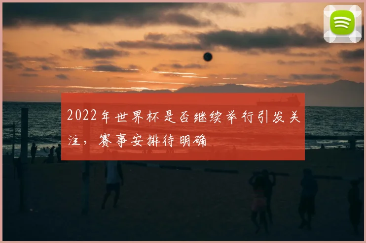 2022年世界杯是否继续举行引发关注，赛事安排待明确