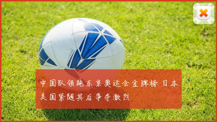 中国队领跑东京奥运会金牌榜 日本美国紧随其后争夺激烈