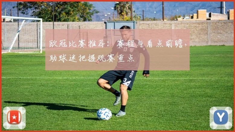 欧冠比赛推荐：赛程与看点前瞻，助球迷把握观赛重点