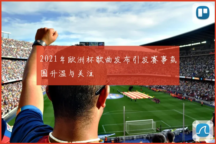 2021年欧洲杯歌曲发布引发赛事氛围升温与关注