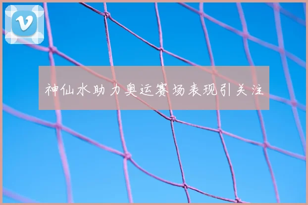 神仙水助力奥运赛场表现引关注