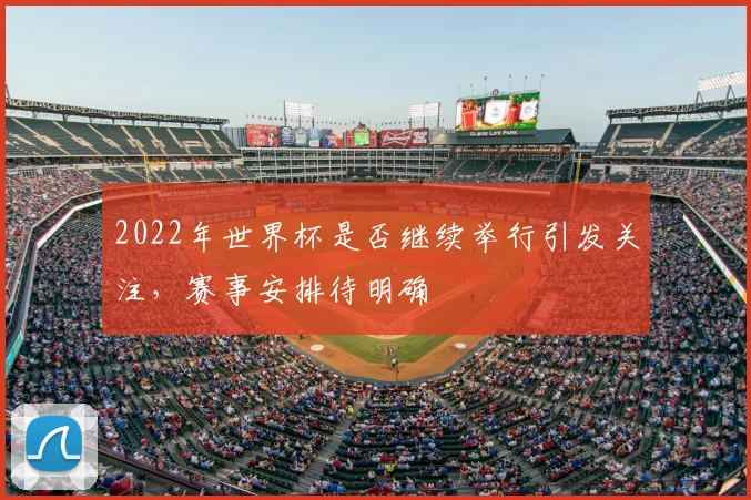 2022年世界杯是否继续举行引发关注，赛事安排待明确