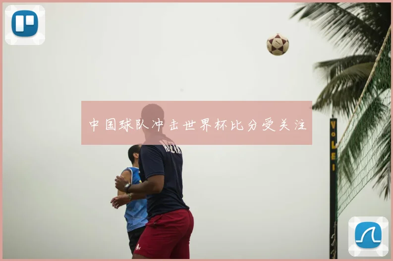 中国球队冲击世界杯比分受关注
