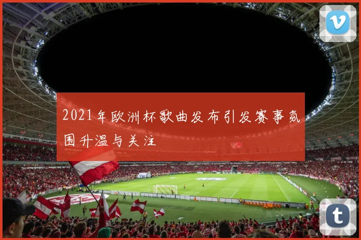 2021年欧洲杯歌曲发布引发赛事氛围升温与关注